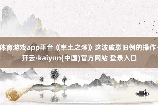 体育游戏app平台《率土之滨》这波破裂旧例的操作-开云·kaiyun(中国)官方网站 登录入口