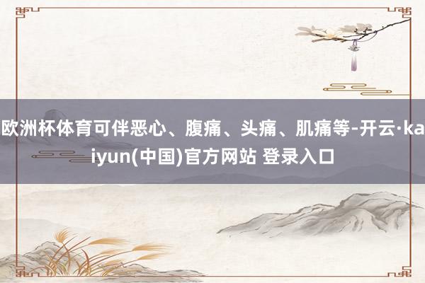 欧洲杯体育可伴恶心、腹痛、头痛、肌痛等-开云·kaiyun(中国)官方网站 登录入口