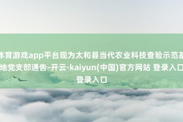 体育游戏app平台现为太和县当代农业科技查验示范基地党支部通告-开云·kaiyun(中国)官方网站 登录入口