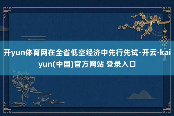 开yun体育网在全省低空经济中先行先试-开云·kaiyun(中国)官方网站 登录入口