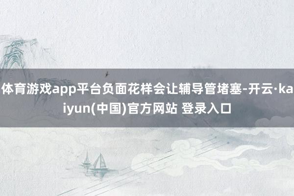 体育游戏app平台负面花样会让辅导管堵塞-开云·kaiyun(中国)官方网站 登录入口