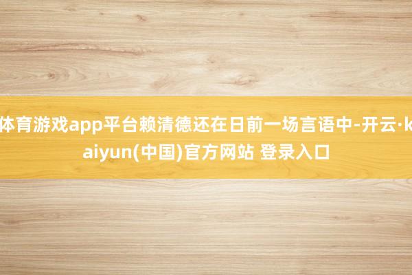 体育游戏app平台赖清德还在日前一场言语中-开云·kaiyun(中国)官方网站 登录入口