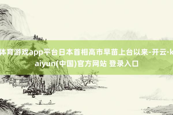 体育游戏app平台日本首相高市早苗上台以来-开云·kaiyun(中国)官方网站 登录入口