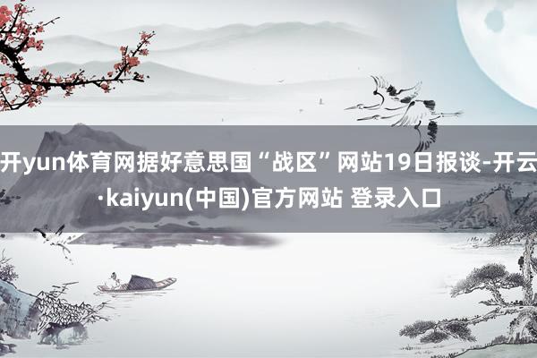 开yun体育网据好意思国“战区”网站19日报谈-开云·kaiyun(中国)官方网站 登录入口