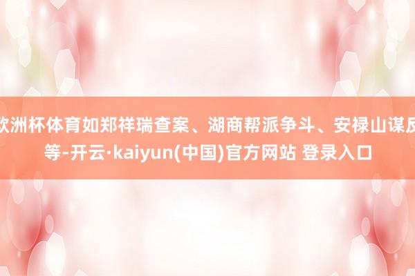 欧洲杯体育如郑祥瑞查案、湖商帮派争斗、安禄山谋反等-开云·kaiyun(中国)官方网站 登录入口