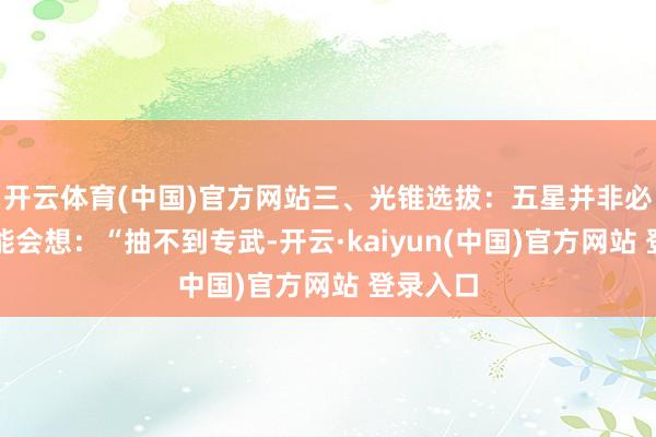 开云体育(中国)官方网站三、光锥选拔：五星并非必须你可能会想：“抽不到专武-开云·kaiyun(中国)官方网站 登录入口