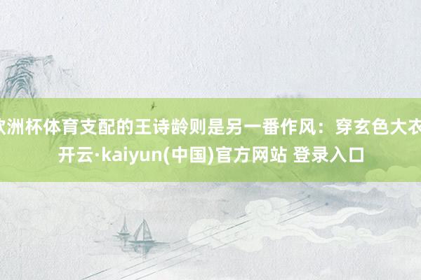 欧洲杯体育支配的王诗龄则是另一番作风：穿玄色大衣-开云·kaiyun(中国)官方网站 登录入口