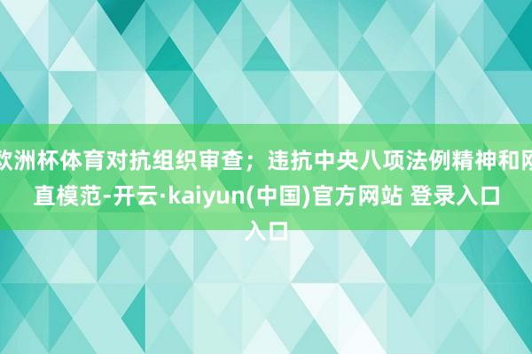 欧洲杯体育对抗组织审查;违抗中央八项法例精神和刚直模范-开云·kaiyun(中国)官方网站 登录入口