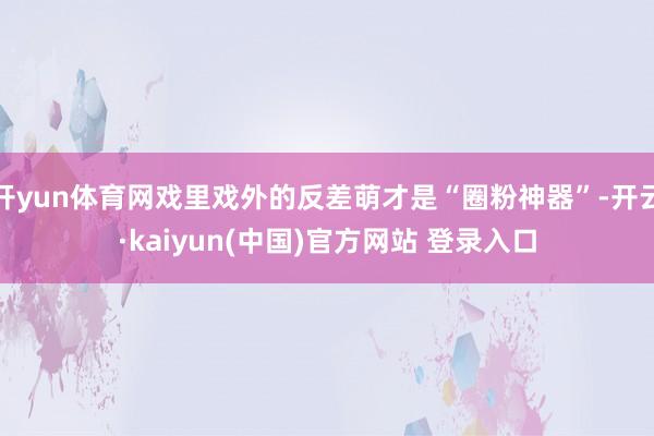 开yun体育网戏里戏外的反差萌才是“圈粉神器”-开云·kaiyun(中国)官方网站 登录入口