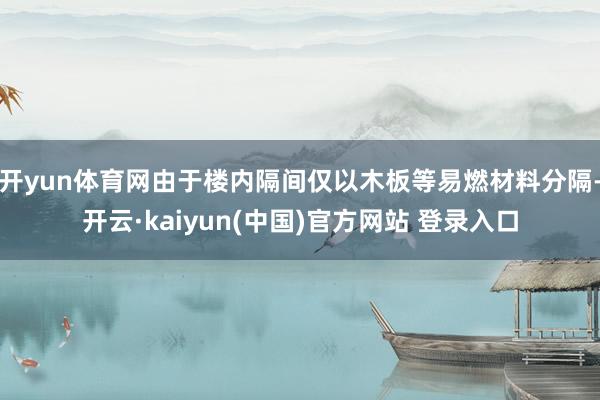 开yun体育网由于楼内隔间仅以木板等易燃材料分隔-开云·kaiyun(中国)官方网站 登录入口