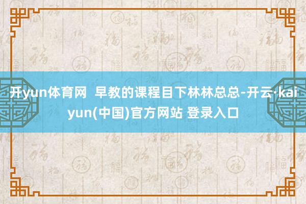 开yun体育网 早教的课程目下林林总总-开云·kaiyun(中国)官方网站 登录入口