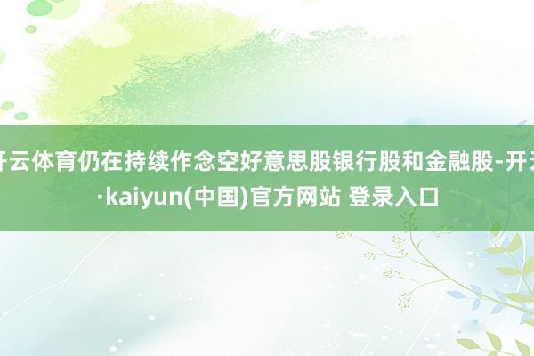 开云体育仍在持续作念空好意思股银行股和金融股-开云·kaiyun(中国)官方网站 登录入口