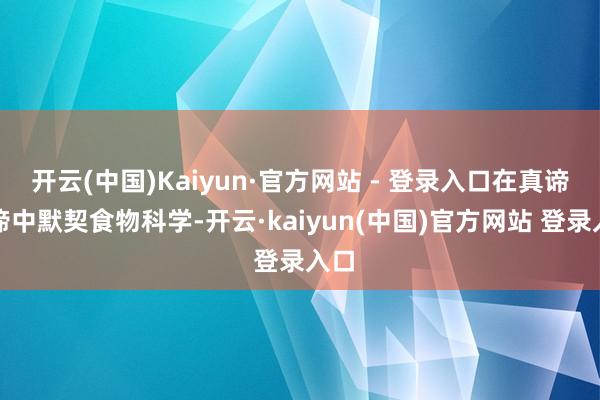 开云(中国)Kaiyun·官方网站 - 登录入口在真谛真谛中默契食物科学-开云·kaiyun(中国)官方网站 登录入口