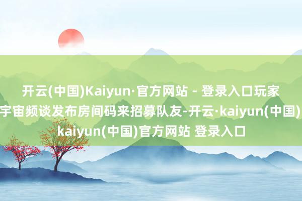 开云(中国)Kaiyun·官方网站 - 登录入口玩家可以邀请好友或辞宇宙频谈发布房间码来招募队友-开云·kaiyun(中国)官方网站 登录入口