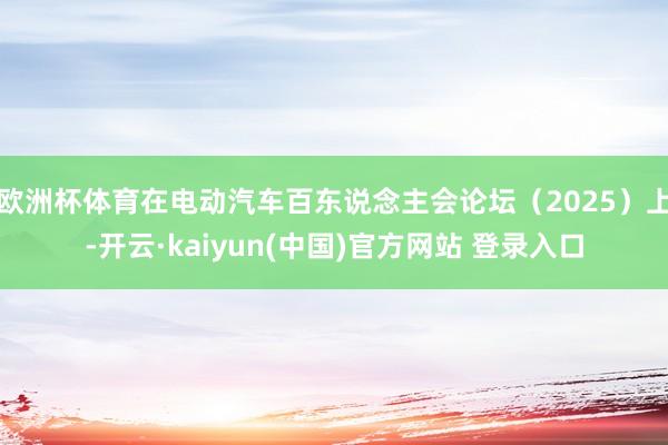 欧洲杯体育在电动汽车百东说念主会论坛(2025)上-开云·kaiyun(中国)官方网站 登录入口
