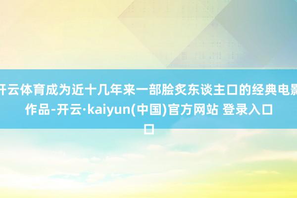 开云体育成为近十几年来一部脍炙东谈主口的经典电影作品-开云·kaiyun(中国)官方网站 登录入口