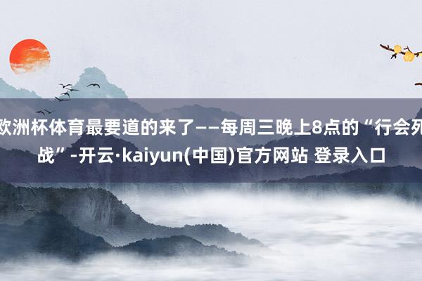 欧洲杯体育最要道的来了——每周三晚上8点的“行会死战”-开云·kaiyun(中国)官方网站 登录入口