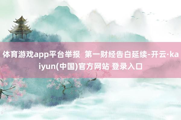 体育游戏app平台举报 第一财经告白延续-开云·kaiyun(中国)官方网站 登录入口