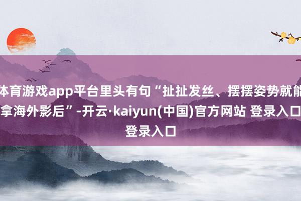 体育游戏app平台里头有句“扯扯发丝、摆摆姿势就能拿海外影后”-开云·kaiyun(中国)官方网站 登录入口