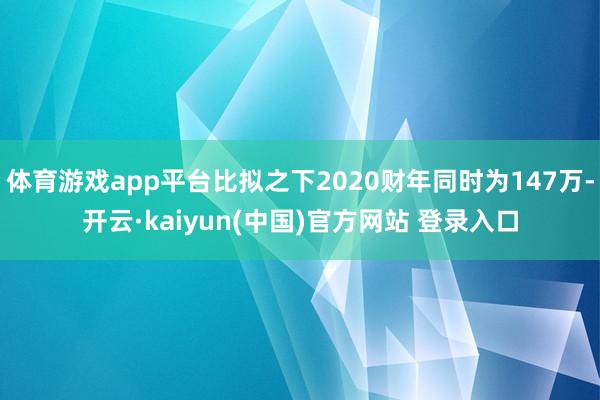体育游戏app平台比拟之下2020财年同时为147万-开云·kaiyun(中国)官方网站 登录入口