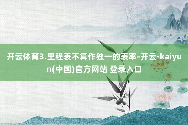 开云体育3.里程表不算作独一的表率-开云·kaiyun(中国)官方网站 登录入口