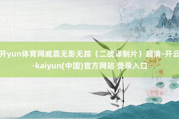 开yun体育网威震无影无踪(二战译制片)超清-开云·kaiyun(中国)官方网站 登录入口