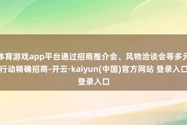 体育游戏app平台通过招商推介会、风物洽谈会等多元行动精确招商-开云·kaiyun(中国)官方网站 登录入口