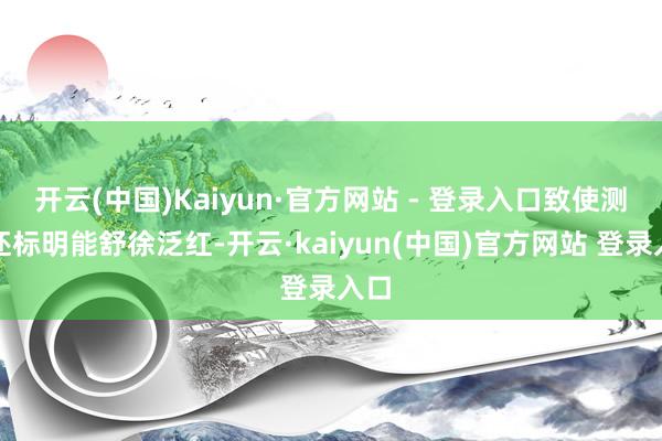 开云(中国)Kaiyun·官方网站 - 登录入口致使测试还标明能舒徐泛红-开云·kaiyun(中国)官方网站 登录入口
