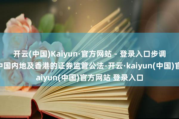开云(中国)Kaiyun·官方网站 - 登录入口步调公司需同期遵命中国内地及香港的证券监管公法-开云·kaiyun(中国)官方网站 登录入口