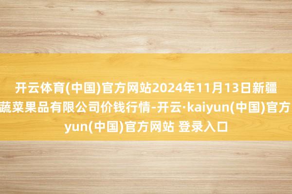 开云体育(中国)官方网站2024年11月13日新疆乌鲁木皆凌庆蔬菜果品有限公司价钱行情-开云·kaiyun(中国)官方网站 登录入口