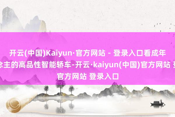 开云(中国)Kaiyun·官方网站 - 登录入口看成年青东说念主的高品性智能轿车-开云·kaiyun(中国)官方网站 登录入口