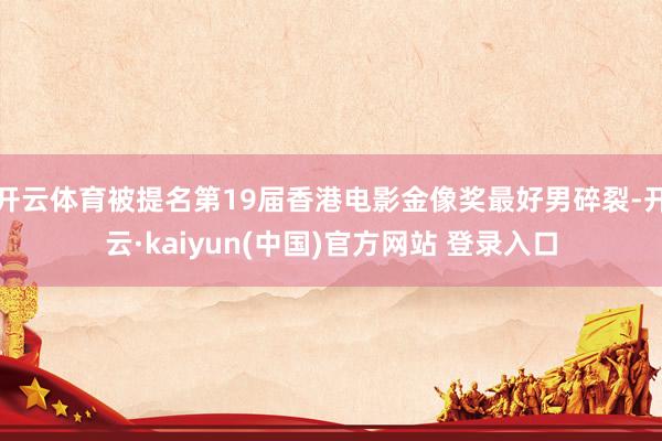开云体育被提名第19届香港电影金像奖最好男碎裂-开云·kaiyun(中国)官方网站 登录入口