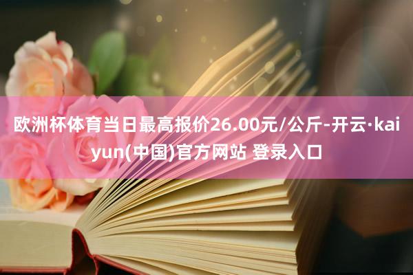 欧洲杯体育当日最高报价26.00元/公斤-开云·kaiyun(中国)官方网站 登录入口