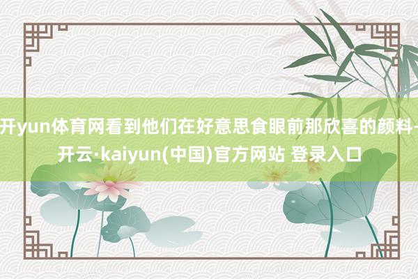 开yun体育网看到他们在好意思食眼前那欣喜的颜料-开云·kaiyun(中国)官方网站 登录入口