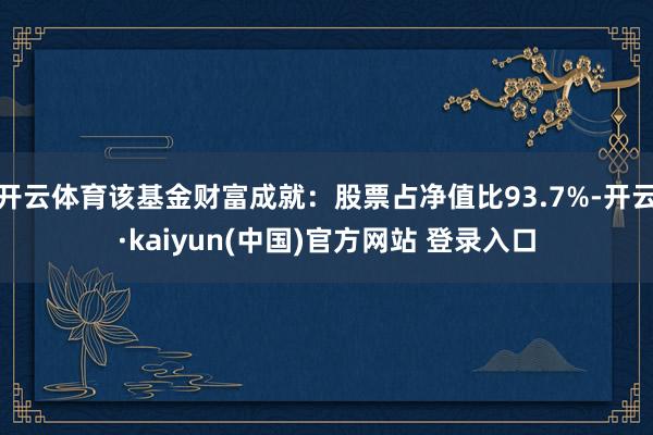 开云体育该基金财富成就:股票占净值比93.7%-开云·kaiyun(中国)官方网站 登录入口