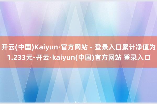 开云(中国)Kaiyun·官方网站 - 登录入口累计净值为1.233元-开云·kaiyun(中国)官方网站 登录入口