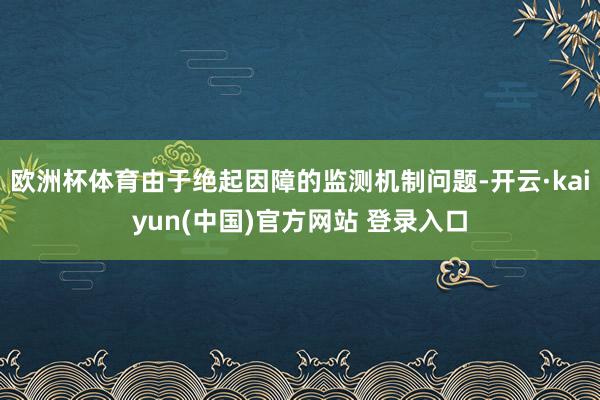 欧洲杯体育由于绝起因障的监测机制问题-开云·kaiyun(中国)官方网站 登录入口