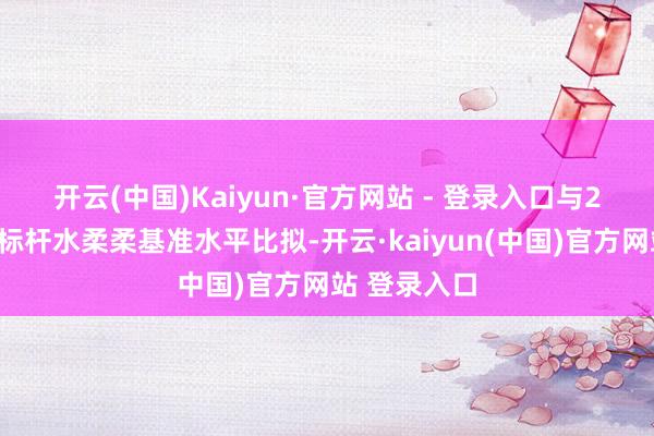 开云(中国)Kaiyun·官方网站 - 登录入口　　与2022年版的标杆水柔柔基准水平比拟-开云·kaiyun(中国)官方网站 登录入口