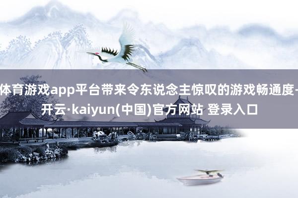 体育游戏app平台带来令东说念主惊叹的游戏畅通度-开云·kaiyun(中国)官方网站 登录入口