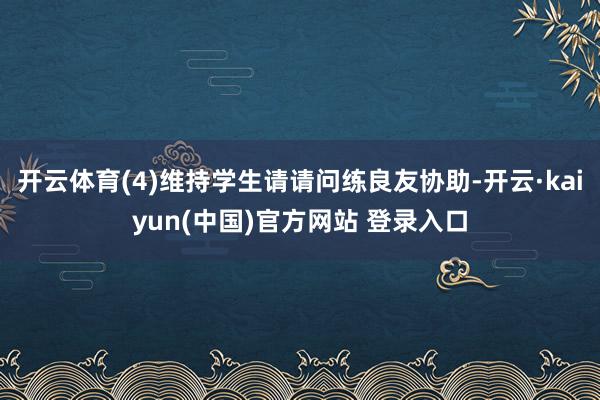 开云体育(4)维持学生请请问练良友协助-开云·kaiyun(中国)官方网站 登录入口