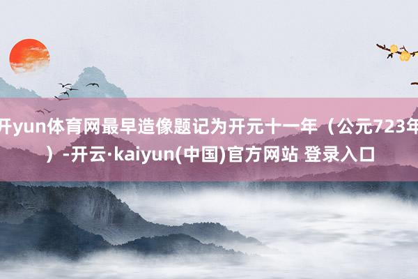 开yun体育网最早造像题记为开元十一年（公元723年）-开云·kaiyun(中国)官方网站 登录入口