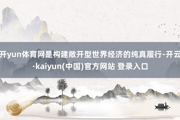 开yun体育网是构建敞开型世界经济的纯真履行-开云·kaiyun(中国)官方网站 登录入口