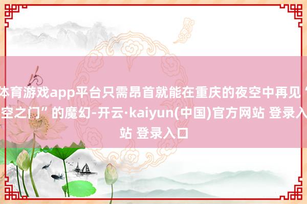 体育游戏app平台只需昂首就能在重庆的夜空中再见“时空之门”的魔幻-开云·kaiyun(中国)官方网站 登录入口
