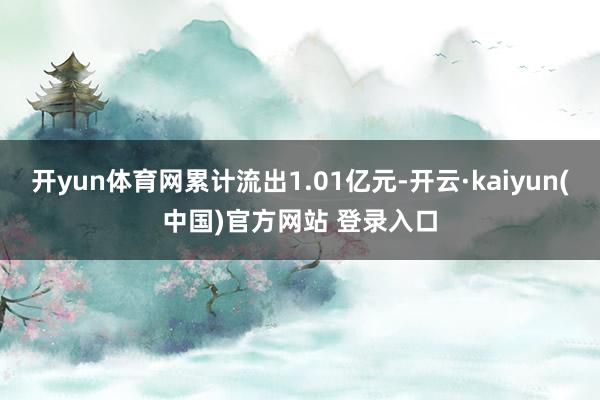 开yun体育网累计流出1.01亿元-开云·kaiyun(中国)官方网站 登录入口