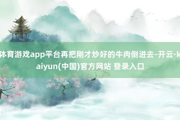 体育游戏app平台再把刚才炒好的牛肉倒进去-开云·kaiyun(中国)官方网站 登录入口