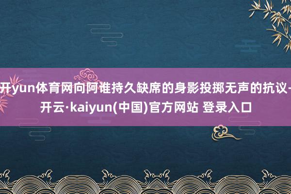 开yun体育网向阿谁持久缺席的身影投掷无声的抗议-开云·kaiyun(中国)官方网站 登录入口