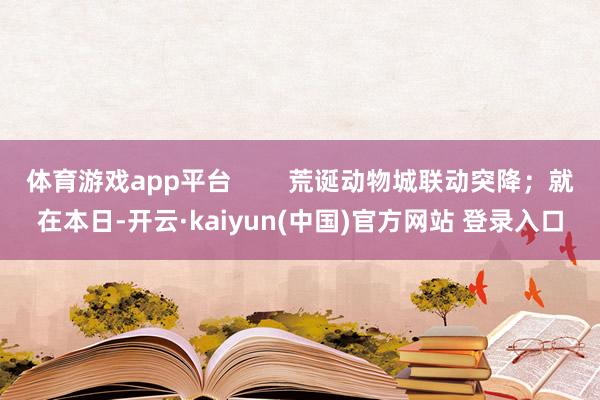 体育游戏app平台        荒诞动物城联动突降；就在本日-开云·kaiyun(中国)官方网站 登录入口