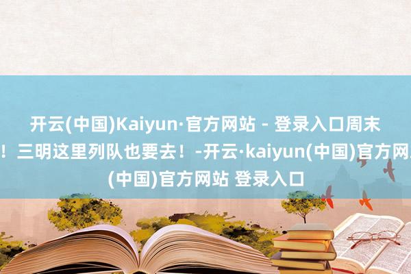 开云(中国)Kaiyun·官方网站 - 登录入口周末这里超打扰！三明这里列队也要去！-开云·kaiyun(中国)官方网站 登录入口