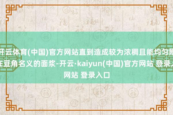 开云体育(中国)官方网站直到造成较为浓稠且能均匀附着在豆角名义的面浆-开云·kaiyun(中国)官方网站 登录入口