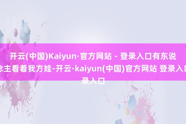 开云(中国)Kaiyun·官方网站 - 登录入口有东说念主看着我方娃-开云·kaiyun(中国)官方网站 登录入口